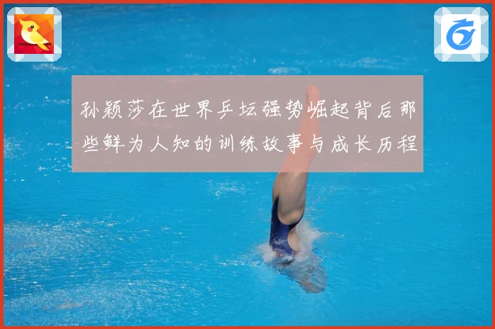 孙颖莎在世界乒坛强势崛起背后那些鲜为人知的训练故事与成长历程赛场解读：最新赛事动态与深度分析