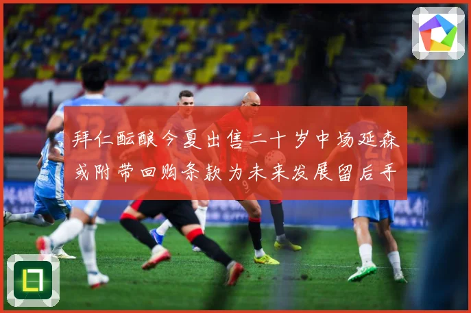 拜仁酝酿今夏出售二十岁中场延森或附带回购条款为未来发展留后手战术观察：最新赛事动态与深度分析