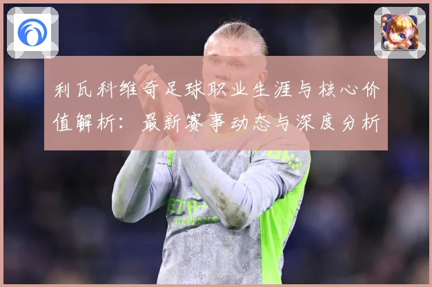 利瓦科维奇足球职业生涯与核心价值解析：最新赛事动态与深度分析