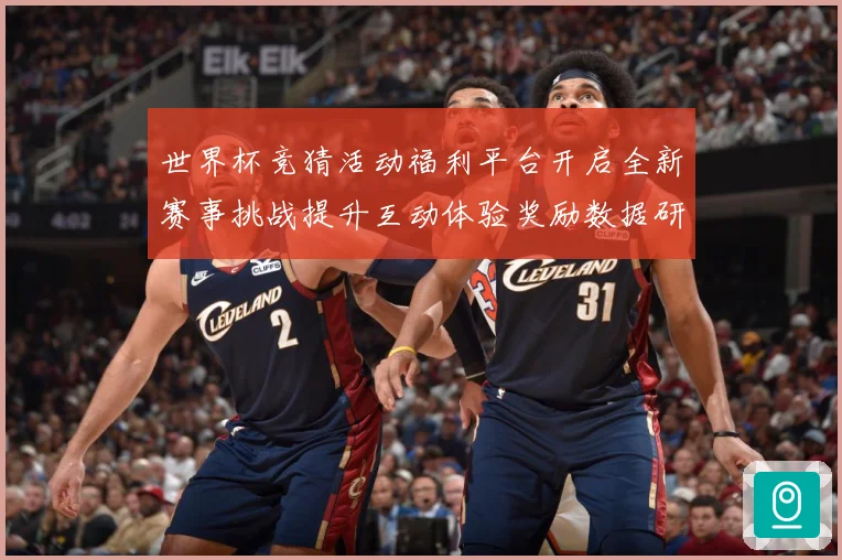 世界杯竞猜活动福利平台开启全新赛事挑战提升互动体验奖励数据研判：最新赛事动态与深度分析