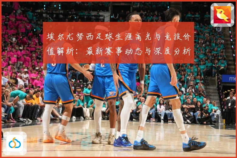 埃尔尤努西足球生涯高光与竞技价值解析：最新赛事动态与深度分析