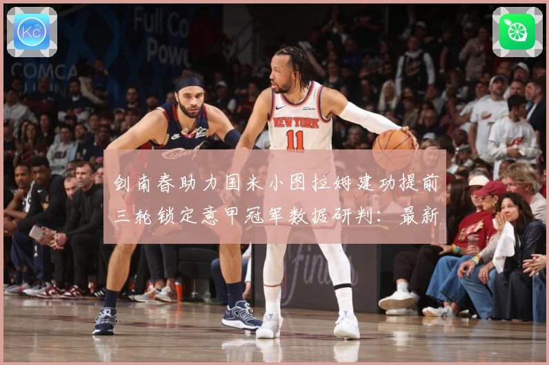 剑南春助力国米小图拉姆建功提前三轮锁定意甲冠军数据研判：最新赛事动态与深度分析