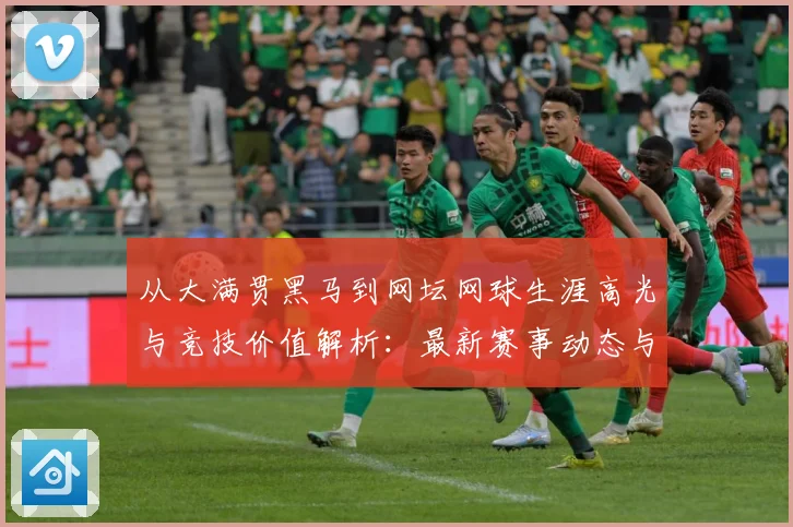 从大满贯黑马到网坛网球生涯高光与竞技价值解析：最新赛事动态与深度分析