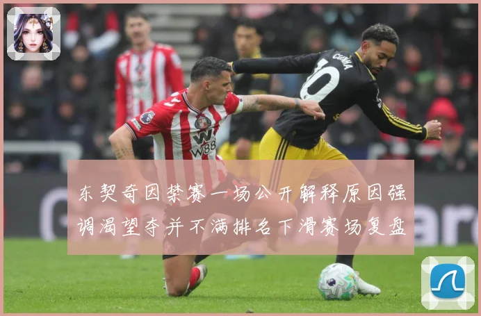 东契奇因禁赛一场公开解释原因强调渴望夺并不满排名下滑赛场复盘：最新赛事动态与深度分析