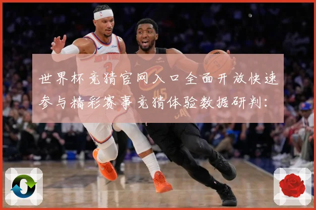 世界杯竞猜官网入口全面开放快速参与精彩赛事竞猜体验数据研判：最新赛事动态与深度分析