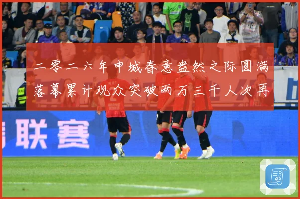 二零二六年申城春意盎然之际圆满落幕累计观众突破两万三千人次再成长观察：最新赛事动态与深度分析