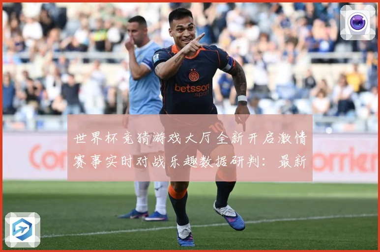 世界杯竞猜游戏大厅全新开启激情赛事实时对战乐趣数据研判：最新赛事动态与深度分析