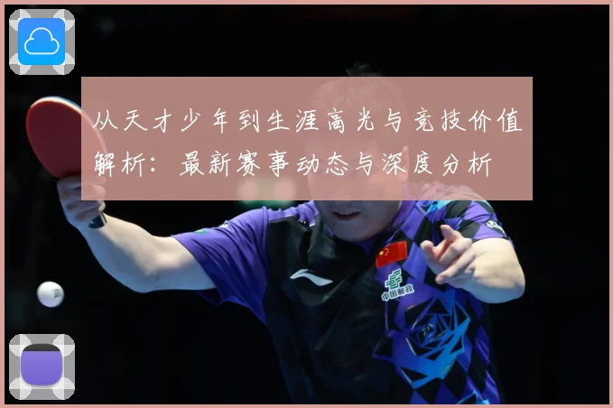 从天才少年到生涯高光与竞技价值解析：最新赛事动态与深度分析