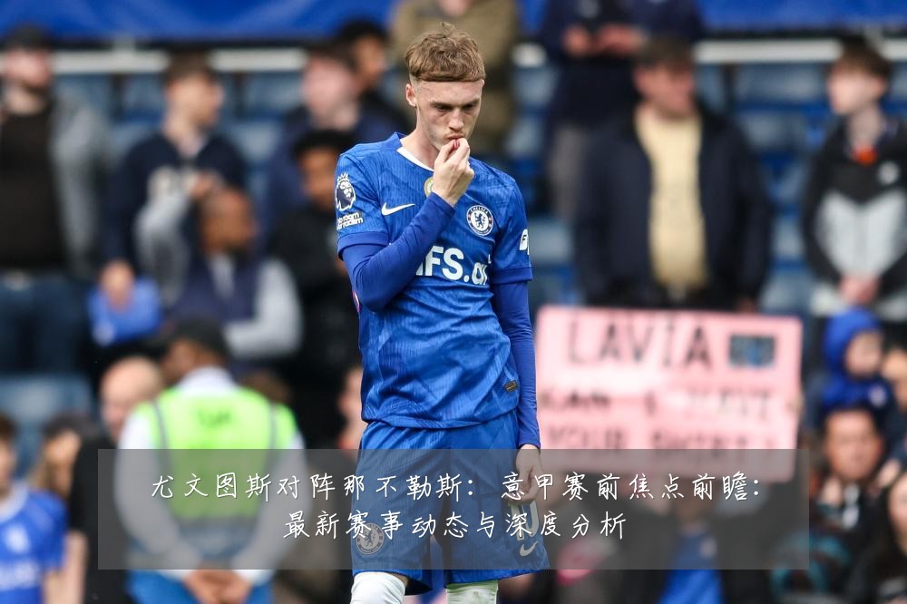 尤文图斯对阵那不勒斯：意甲赛前焦点前瞻：最新赛事动态与深度分析