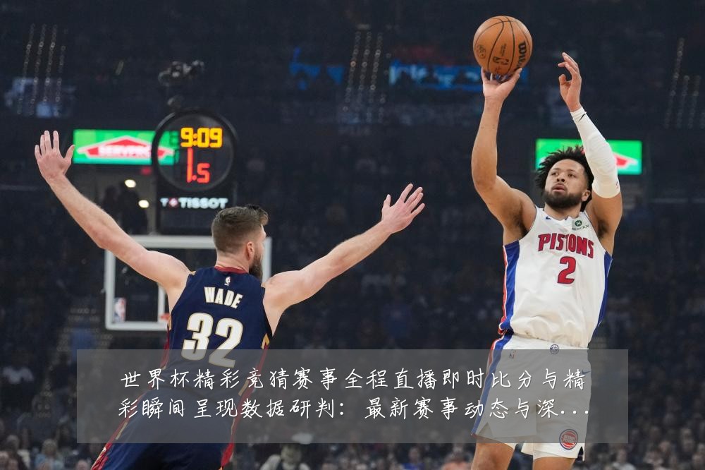 世界杯精彩竞猜赛事全程直播即时比分与精彩瞬间呈现数据研判：最新赛事动态与深度分析