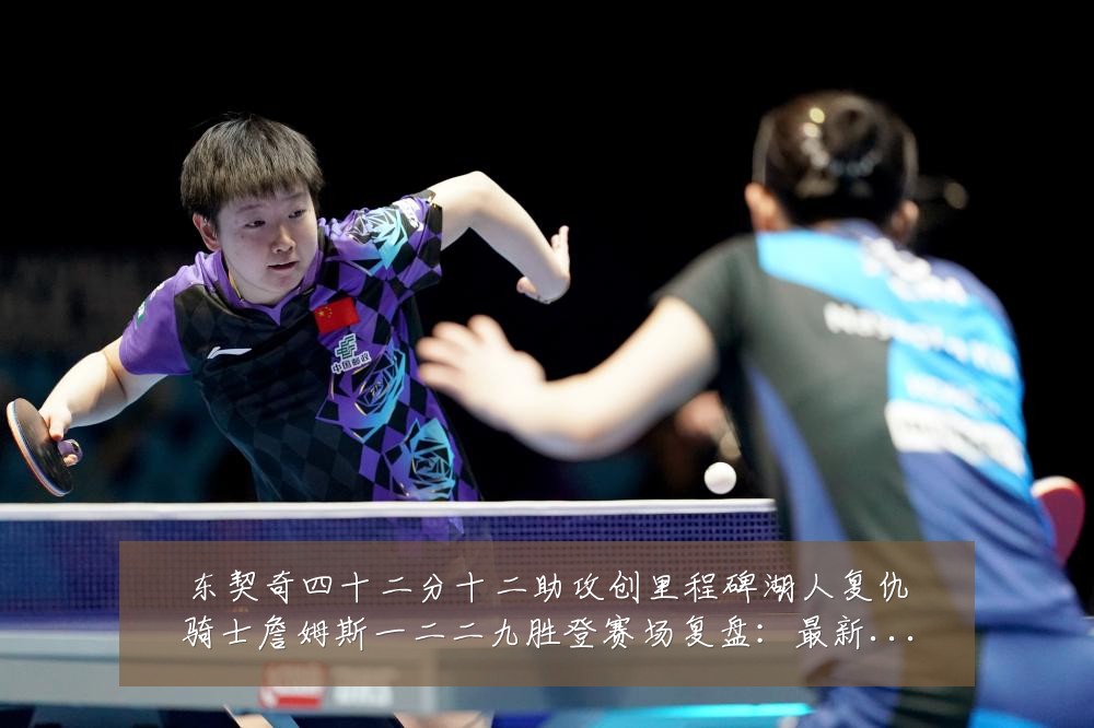 东契奇四十二分十二助攻创里程碑湖人复仇骑士詹姆斯一二二九胜登赛场复盘：最新赛事动态与深度分析