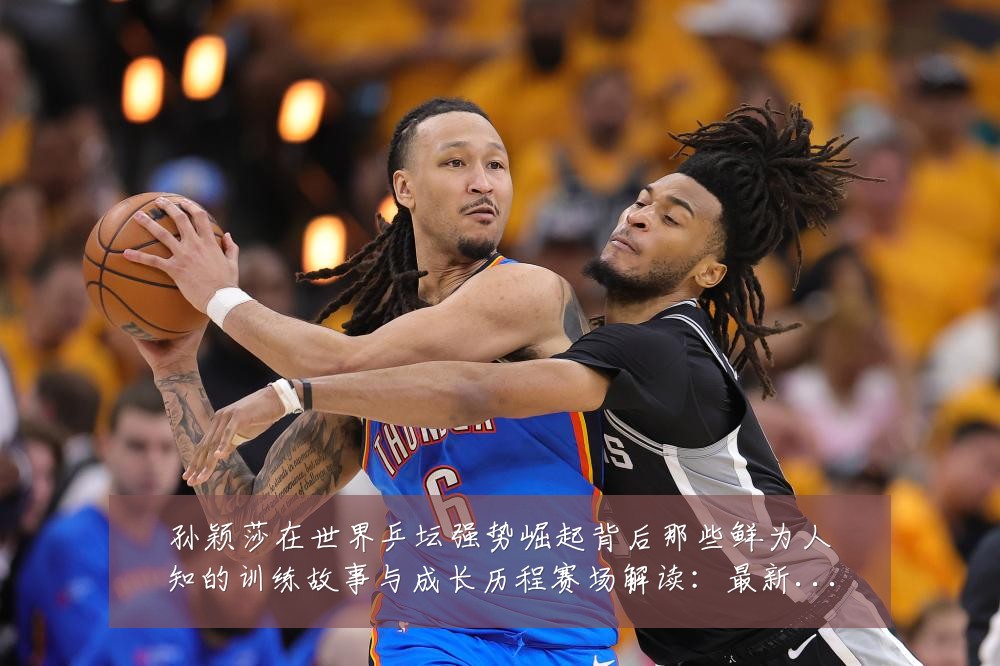 孙颖莎在世界乒坛强势崛起背后那些鲜为人知的训练故事与成长历程赛场解读:最新赛事动态与深度分析