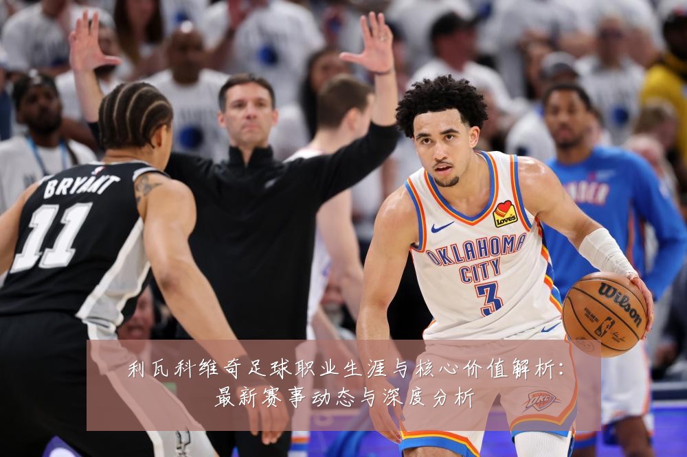 利瓦科维奇足球职业生涯与核心价值解析:最新赛事动态与深度分析
