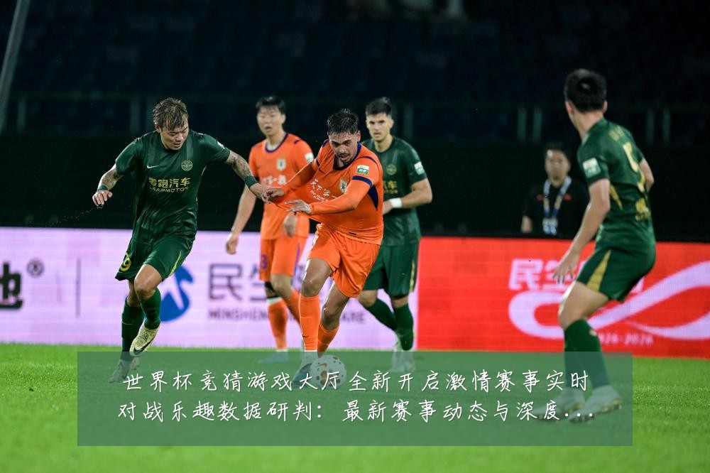 世界杯竞猜游戏大厅全新开启激情赛事实时对战乐趣数据研判：最新赛事动态与深度分析
