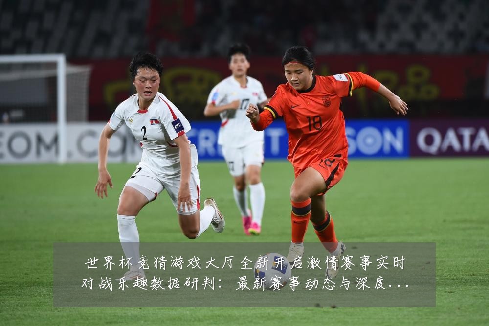 世界杯竞猜游戏大厅全新开启激情赛事实时对战乐趣数据研判：最新赛事动态与深度分析