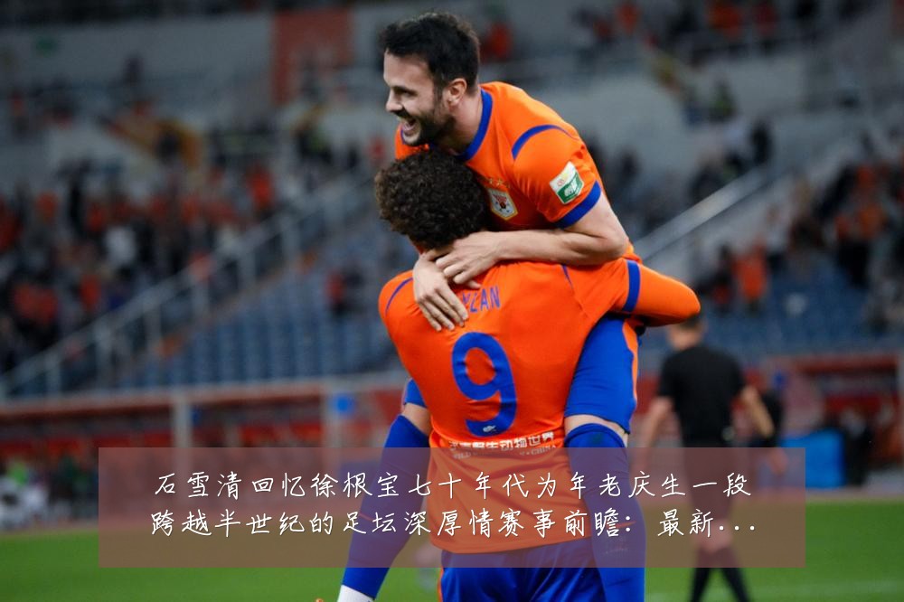 石雪清回忆徐根宝七十年代为年老庆生一段跨越半世纪的足坛深厚情赛事前瞻:最新赛事动态与深度分析