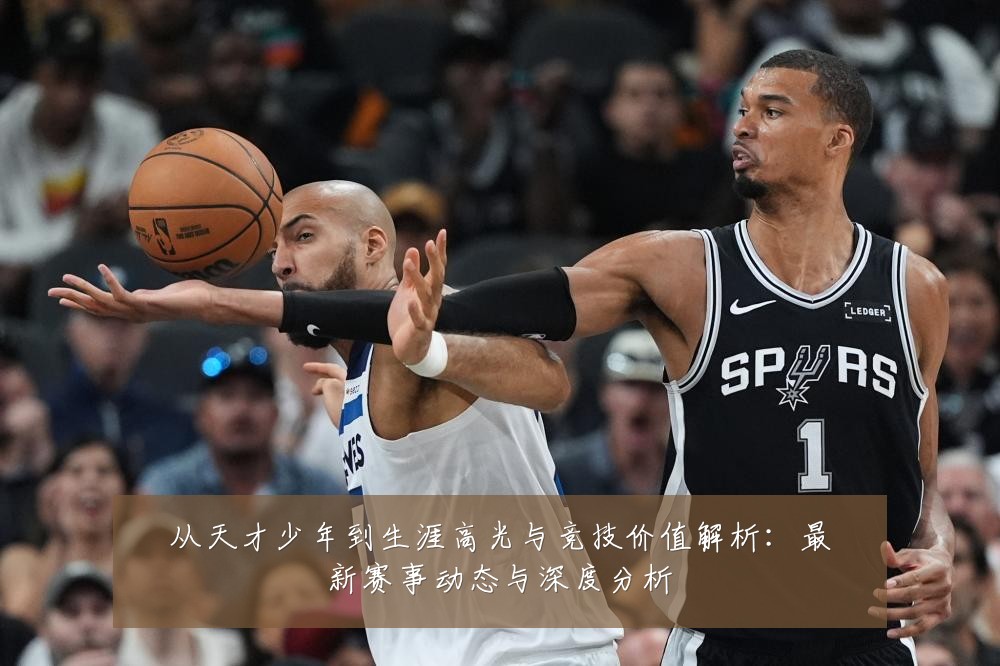 从天才少年到生涯高光与竞技价值解析:最新赛事动态与深度分析