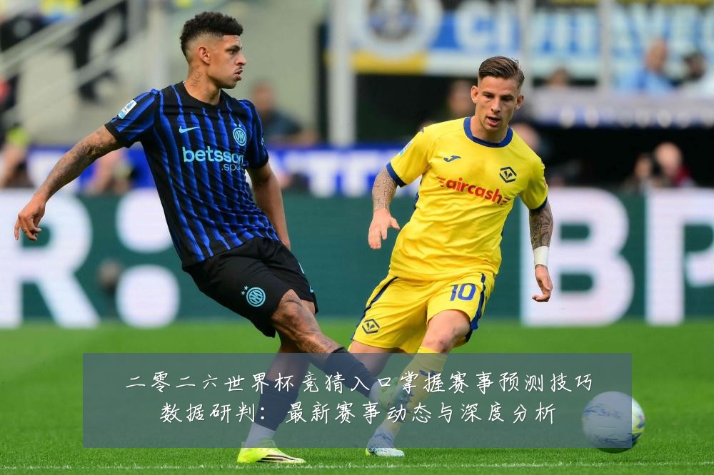 二零二六世界杯竞猜入口掌握赛事预测技巧数据研判:最新赛事动态与深度分析