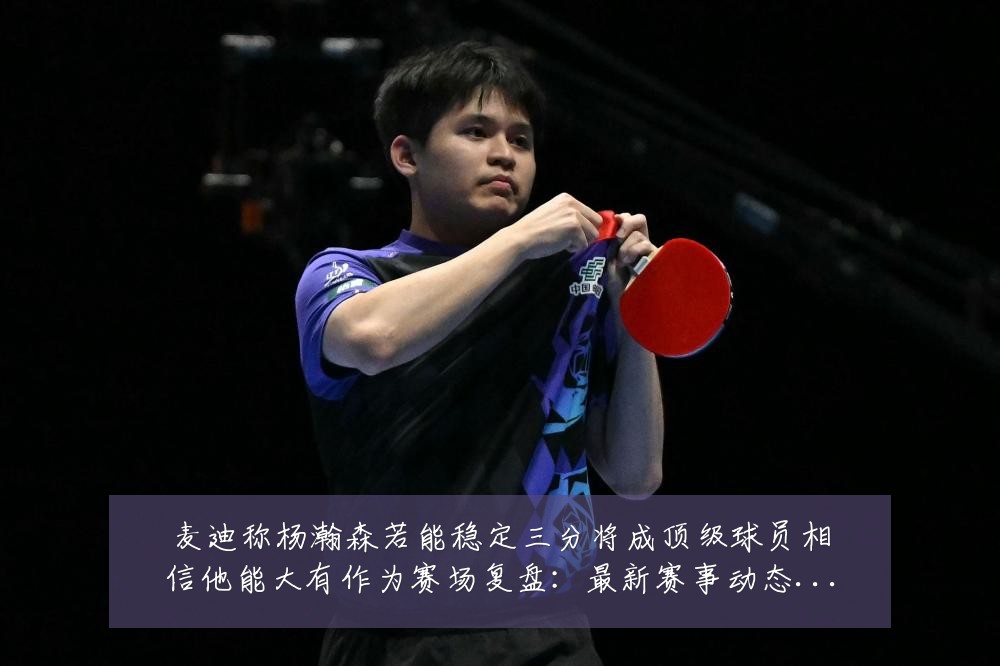 麦迪称杨瀚森若能稳定三分将成顶级球员相信他能大有作为赛场复盘：最新赛事动态与深度分析